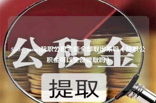 射洪辞职公积金能全部取出来吗（辞职公积金可以全部提取吗）