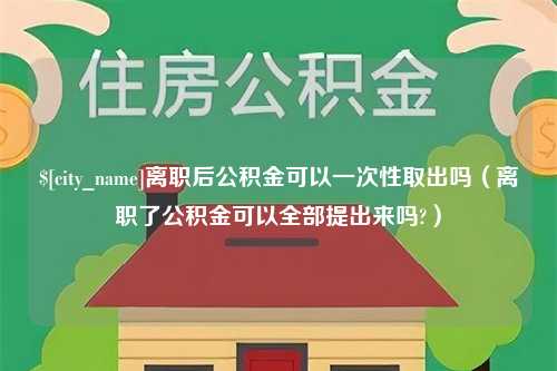 射洪离职后公积金可以一次性取出吗（离职了公积金可以全部提出来吗?）